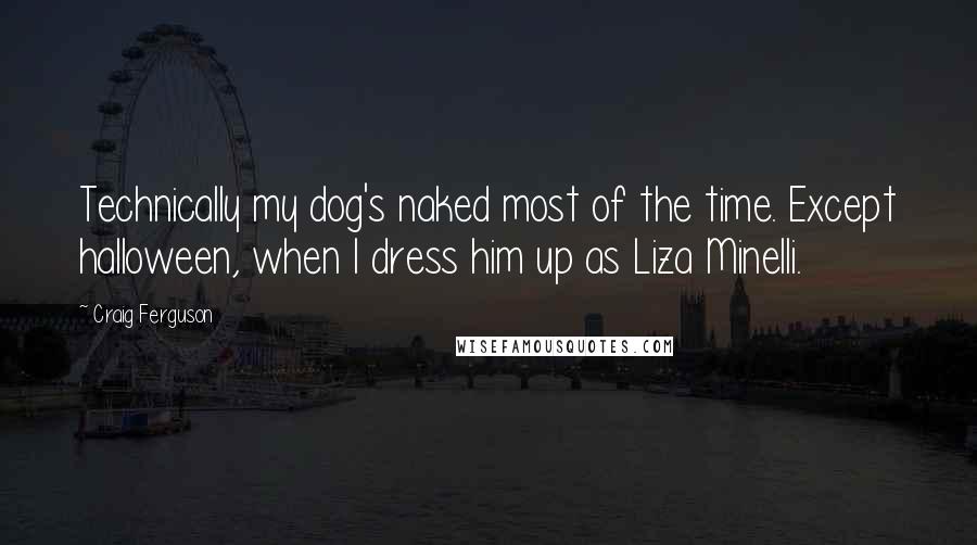 Craig Ferguson Quotes: Technically my dog's naked most of the time. Except halloween, when I dress him up as Liza Minelli.