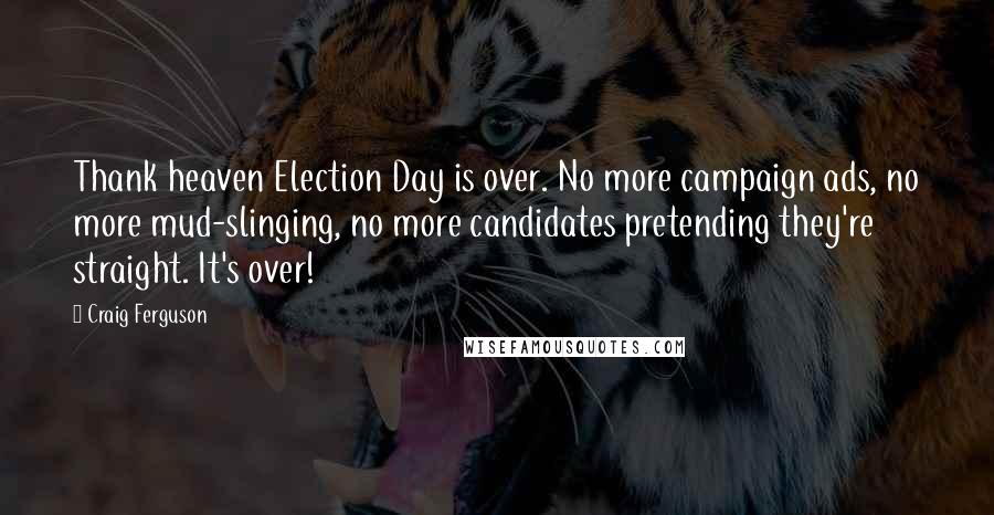 Craig Ferguson Quotes: Thank heaven Election Day is over. No more campaign ads, no more mud-slinging, no more candidates pretending they're straight. It's over!