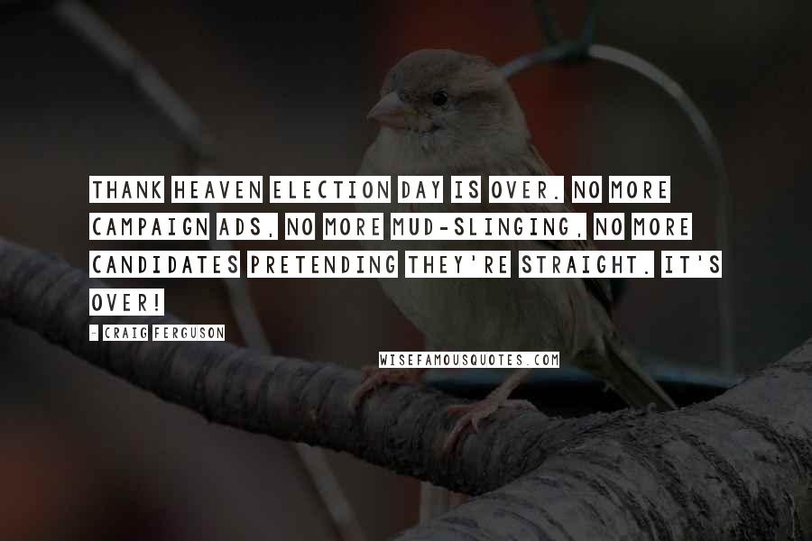 Craig Ferguson Quotes: Thank heaven Election Day is over. No more campaign ads, no more mud-slinging, no more candidates pretending they're straight. It's over!