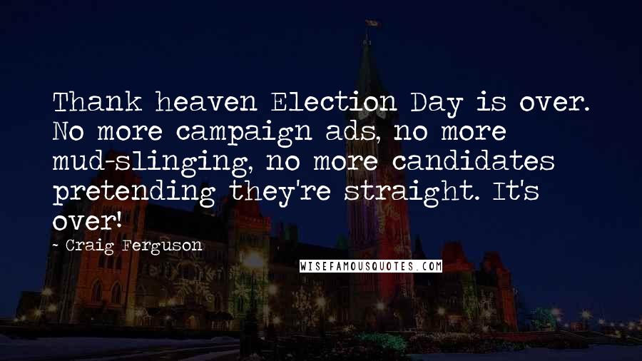 Craig Ferguson Quotes: Thank heaven Election Day is over. No more campaign ads, no more mud-slinging, no more candidates pretending they're straight. It's over!