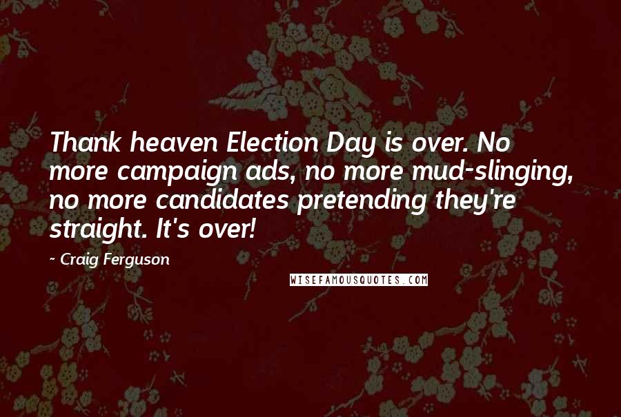 Craig Ferguson Quotes: Thank heaven Election Day is over. No more campaign ads, no more mud-slinging, no more candidates pretending they're straight. It's over!