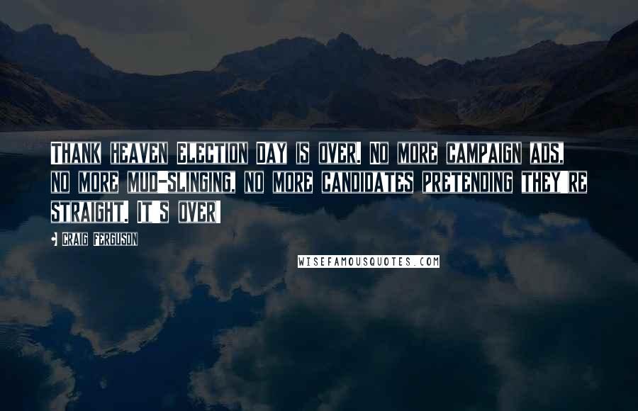 Craig Ferguson Quotes: Thank heaven Election Day is over. No more campaign ads, no more mud-slinging, no more candidates pretending they're straight. It's over!