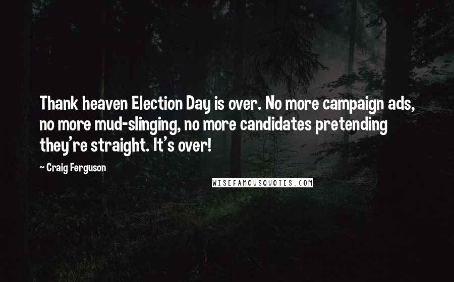 Craig Ferguson Quotes: Thank heaven Election Day is over. No more campaign ads, no more mud-slinging, no more candidates pretending they're straight. It's over!