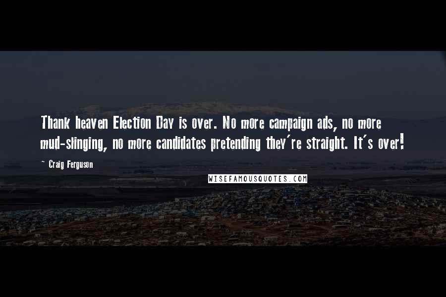 Craig Ferguson Quotes: Thank heaven Election Day is over. No more campaign ads, no more mud-slinging, no more candidates pretending they're straight. It's over!