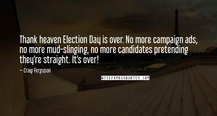 Craig Ferguson Quotes: Thank heaven Election Day is over. No more campaign ads, no more mud-slinging, no more candidates pretending they're straight. It's over!