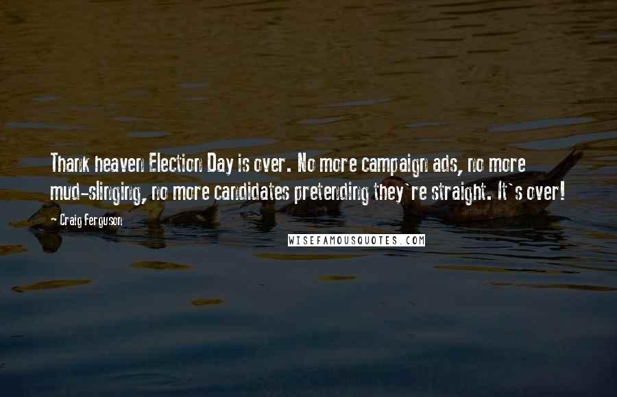 Craig Ferguson Quotes: Thank heaven Election Day is over. No more campaign ads, no more mud-slinging, no more candidates pretending they're straight. It's over!