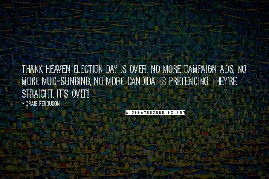 Craig Ferguson Quotes: Thank heaven Election Day is over. No more campaign ads, no more mud-slinging, no more candidates pretending they're straight. It's over!