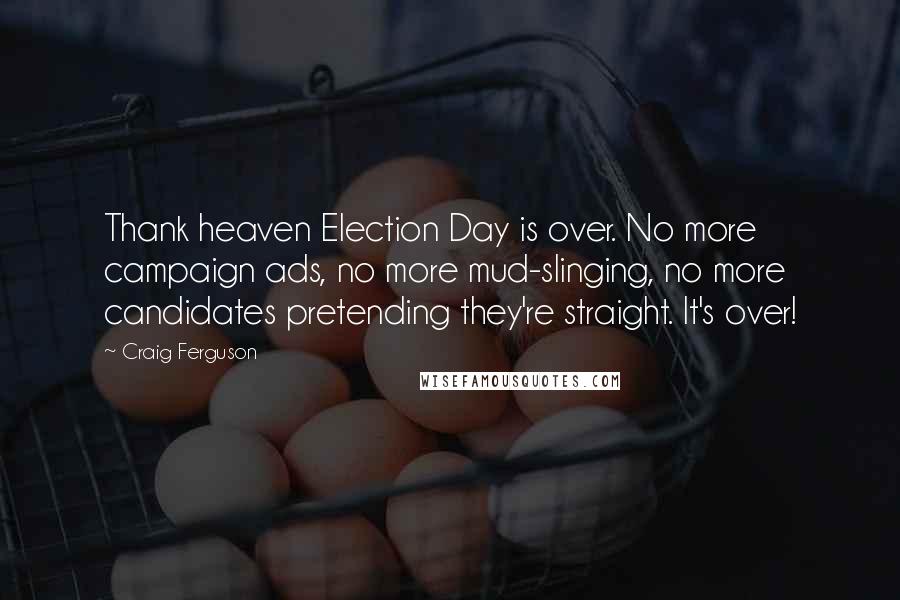 Craig Ferguson Quotes: Thank heaven Election Day is over. No more campaign ads, no more mud-slinging, no more candidates pretending they're straight. It's over!