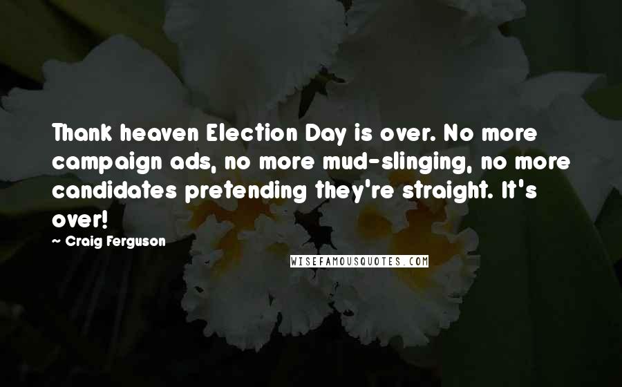 Craig Ferguson Quotes: Thank heaven Election Day is over. No more campaign ads, no more mud-slinging, no more candidates pretending they're straight. It's over!