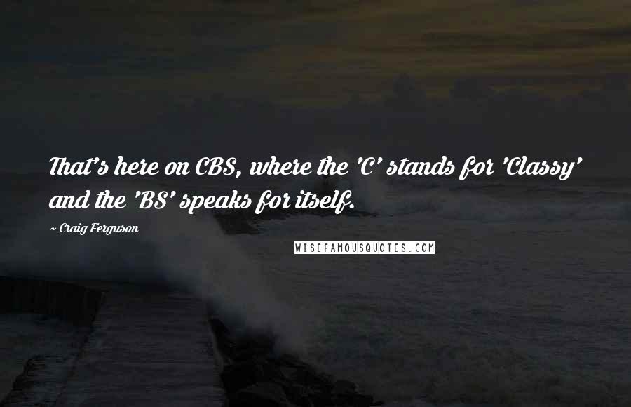 Craig Ferguson Quotes: That's here on CBS, where the 'C' stands for 'Classy' and the 'BS' speaks for itself.