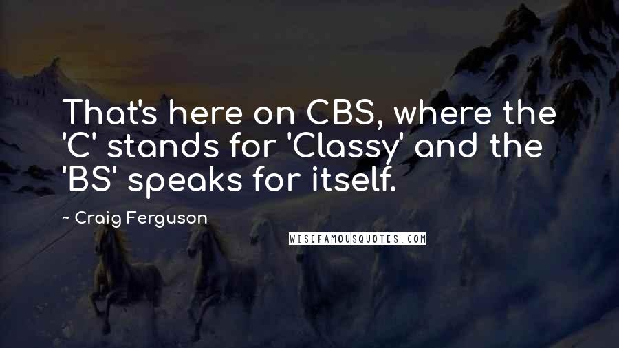 Craig Ferguson Quotes: That's here on CBS, where the 'C' stands for 'Classy' and the 'BS' speaks for itself.