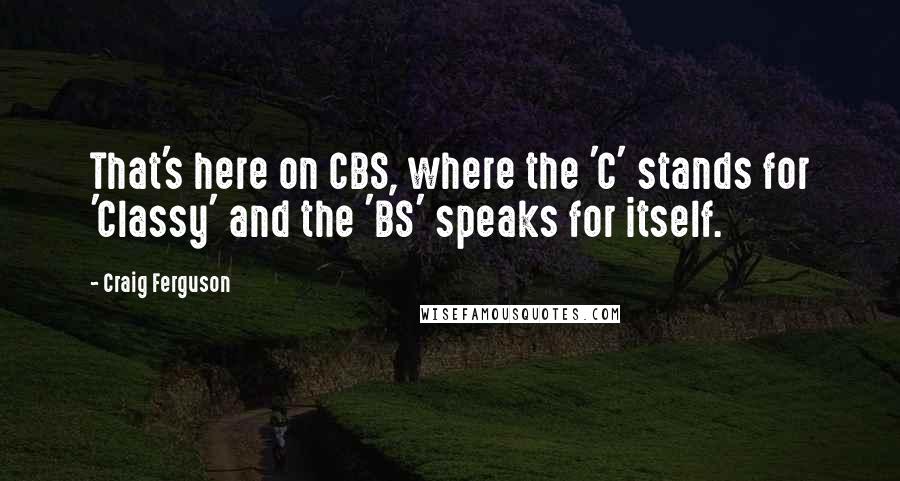 Craig Ferguson Quotes: That's here on CBS, where the 'C' stands for 'Classy' and the 'BS' speaks for itself.