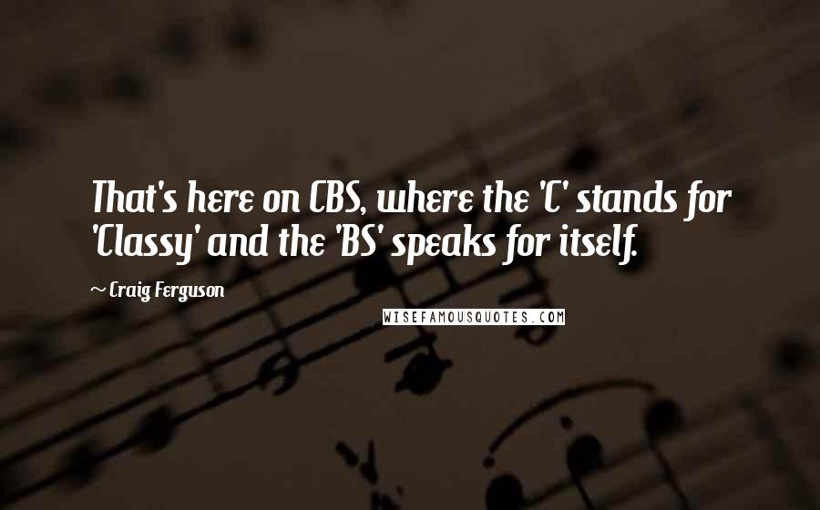 Craig Ferguson Quotes: That's here on CBS, where the 'C' stands for 'Classy' and the 'BS' speaks for itself.
