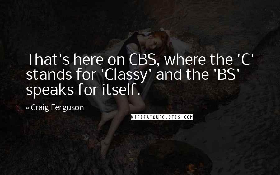 Craig Ferguson Quotes: That's here on CBS, where the 'C' stands for 'Classy' and the 'BS' speaks for itself.