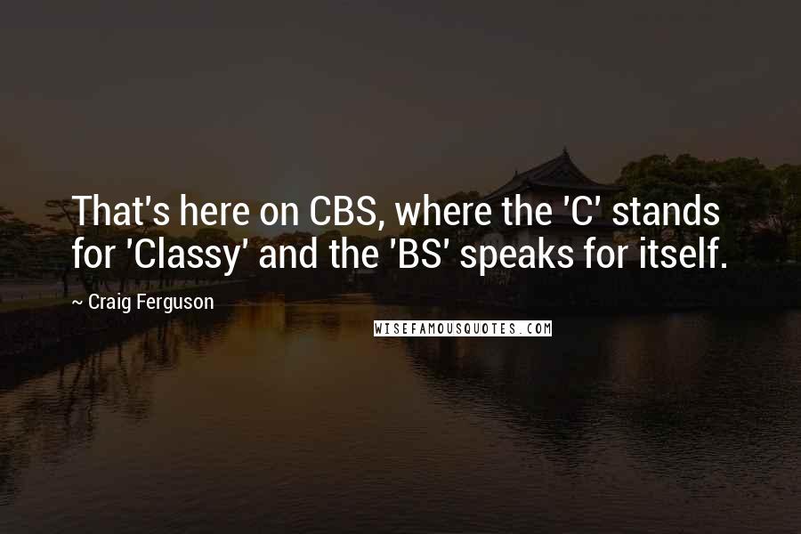 Craig Ferguson Quotes: That's here on CBS, where the 'C' stands for 'Classy' and the 'BS' speaks for itself.