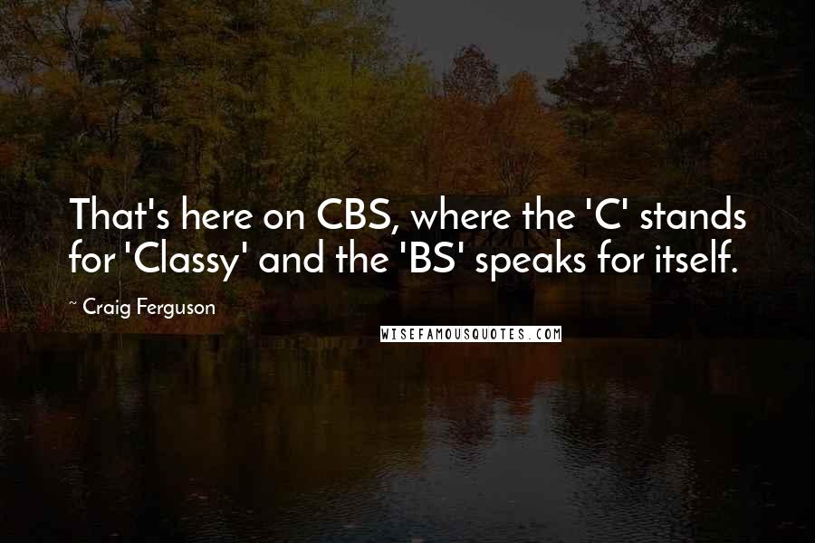 Craig Ferguson Quotes: That's here on CBS, where the 'C' stands for 'Classy' and the 'BS' speaks for itself.