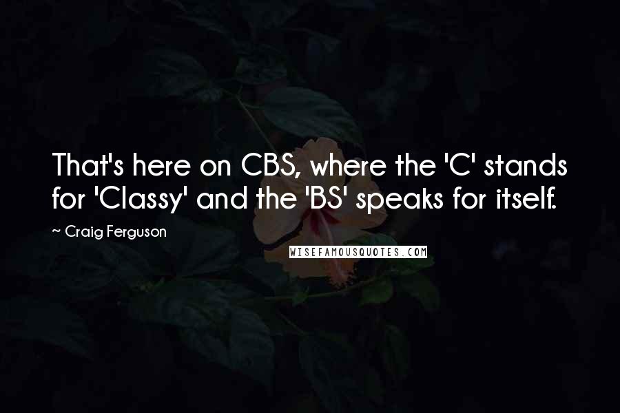 Craig Ferguson Quotes: That's here on CBS, where the 'C' stands for 'Classy' and the 'BS' speaks for itself.