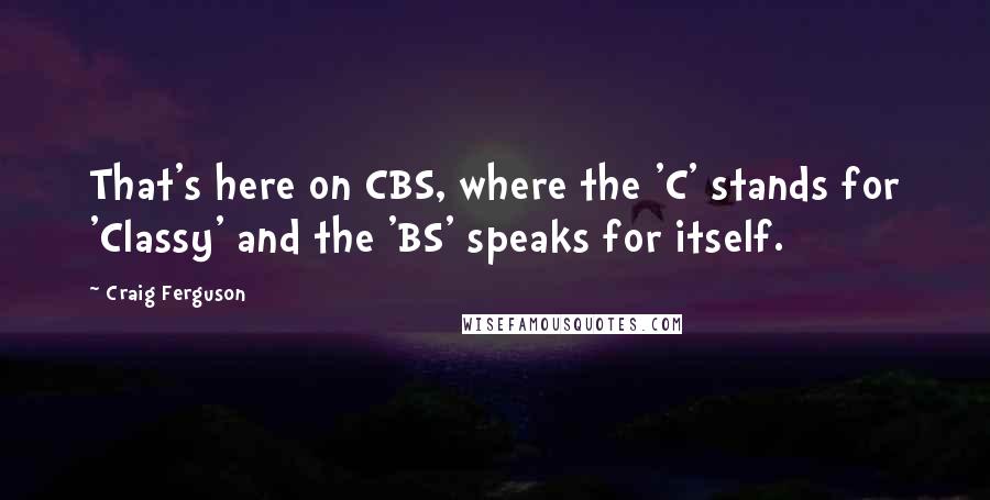 Craig Ferguson Quotes: That's here on CBS, where the 'C' stands for 'Classy' and the 'BS' speaks for itself.