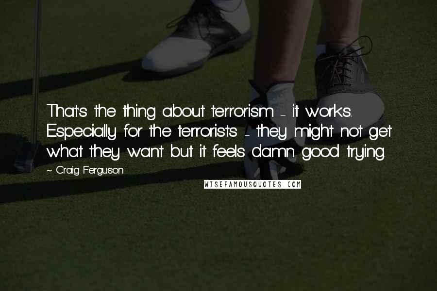 Craig Ferguson Quotes: That's the thing about terrorism - it works. Especially for the terrorists - they might not get what they want but it feels damn good trying.