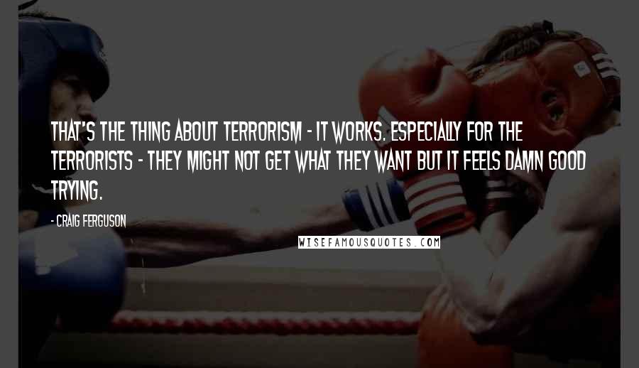 Craig Ferguson Quotes: That's the thing about terrorism - it works. Especially for the terrorists - they might not get what they want but it feels damn good trying.