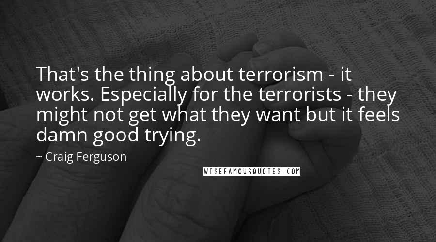 Craig Ferguson Quotes: That's the thing about terrorism - it works. Especially for the terrorists - they might not get what they want but it feels damn good trying.