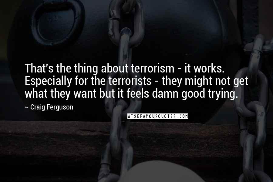 Craig Ferguson Quotes: That's the thing about terrorism - it works. Especially for the terrorists - they might not get what they want but it feels damn good trying.
