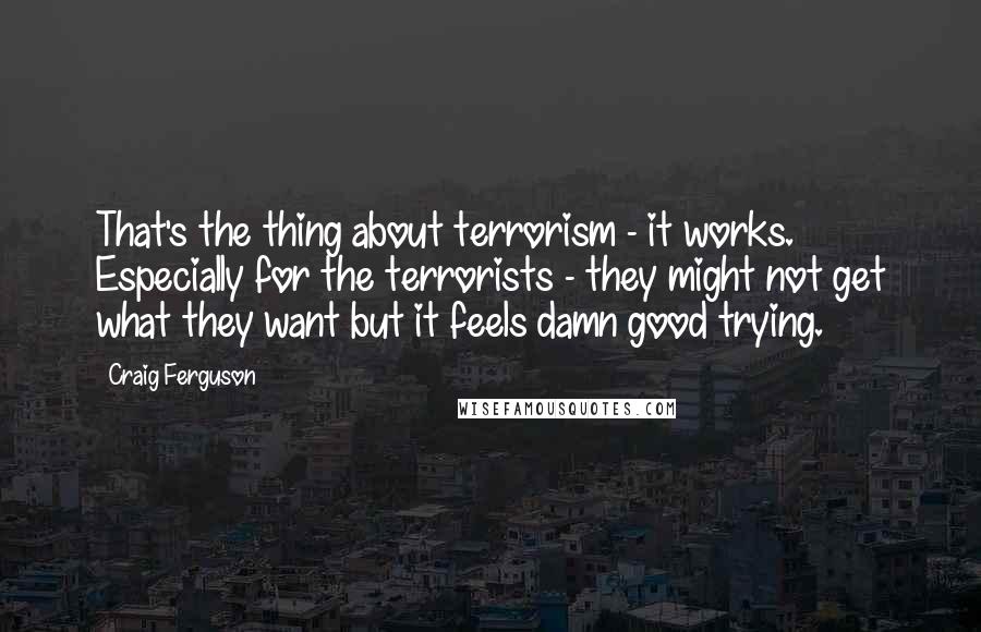 Craig Ferguson Quotes: That's the thing about terrorism - it works. Especially for the terrorists - they might not get what they want but it feels damn good trying.