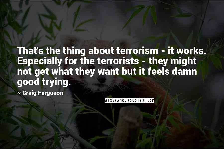 Craig Ferguson Quotes: That's the thing about terrorism - it works. Especially for the terrorists - they might not get what they want but it feels damn good trying.