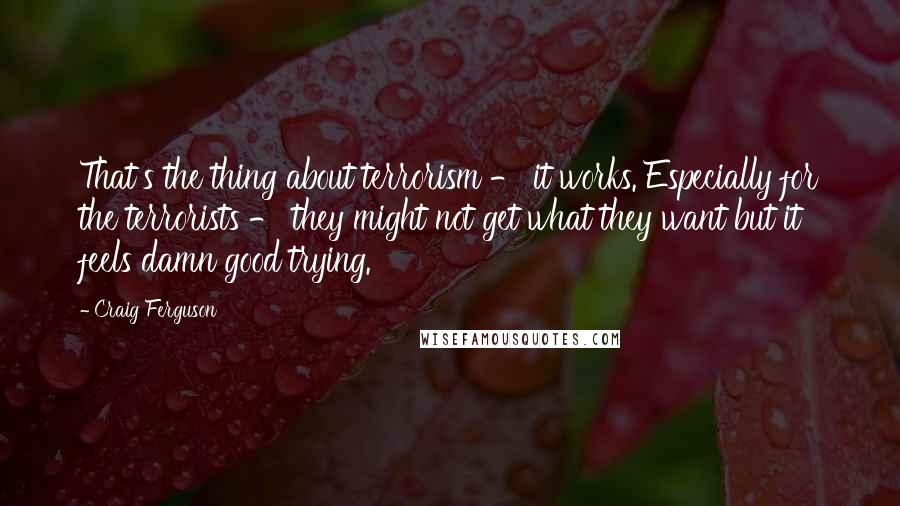 Craig Ferguson Quotes: That's the thing about terrorism - it works. Especially for the terrorists - they might not get what they want but it feels damn good trying.