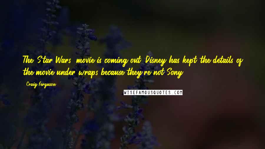 Craig Ferguson Quotes: The 'Star Wars' movie is coming out. Disney has kept the details of the movie under wraps because they're not Sony.