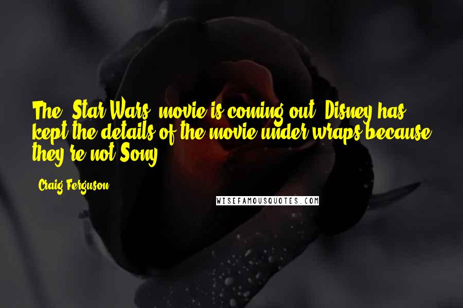 Craig Ferguson Quotes: The 'Star Wars' movie is coming out. Disney has kept the details of the movie under wraps because they're not Sony.