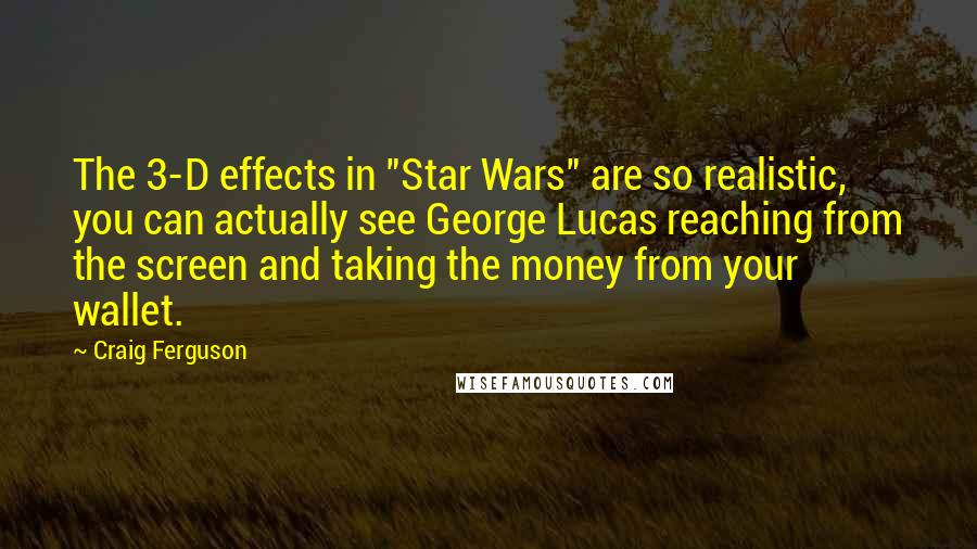 Craig Ferguson Quotes: The 3-D effects in "Star Wars" are so realistic, you can actually see George Lucas reaching from the screen and taking the money from your wallet.