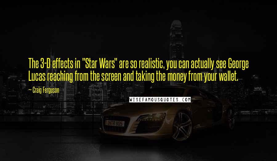 Craig Ferguson Quotes: The 3-D effects in "Star Wars" are so realistic, you can actually see George Lucas reaching from the screen and taking the money from your wallet.