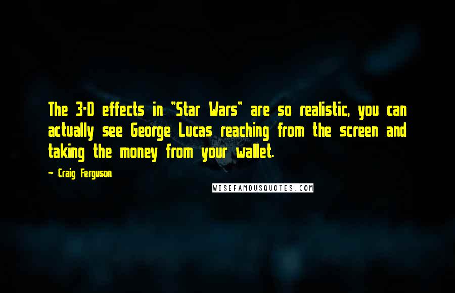 Craig Ferguson Quotes: The 3-D effects in "Star Wars" are so realistic, you can actually see George Lucas reaching from the screen and taking the money from your wallet.