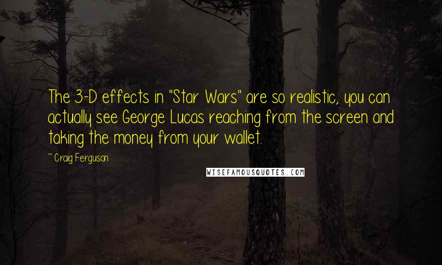 Craig Ferguson Quotes: The 3-D effects in "Star Wars" are so realistic, you can actually see George Lucas reaching from the screen and taking the money from your wallet.