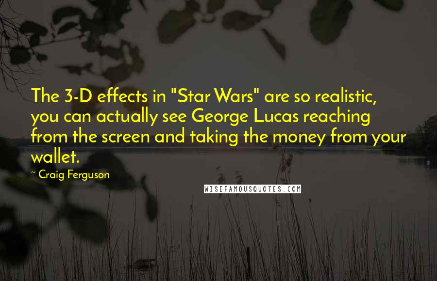 Craig Ferguson Quotes: The 3-D effects in "Star Wars" are so realistic, you can actually see George Lucas reaching from the screen and taking the money from your wallet.