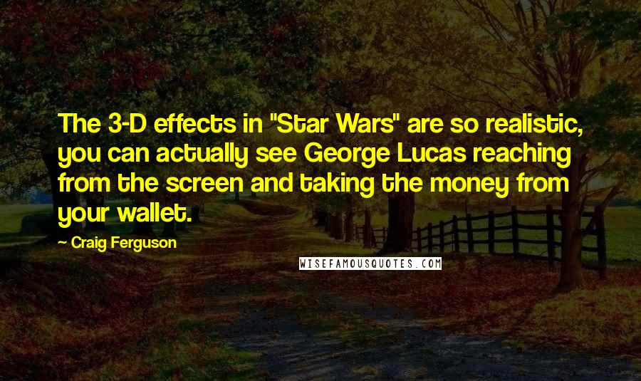 Craig Ferguson Quotes: The 3-D effects in "Star Wars" are so realistic, you can actually see George Lucas reaching from the screen and taking the money from your wallet.