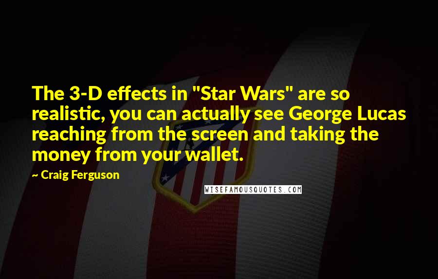 Craig Ferguson Quotes: The 3-D effects in "Star Wars" are so realistic, you can actually see George Lucas reaching from the screen and taking the money from your wallet.