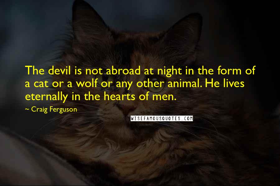 Craig Ferguson Quotes: The devil is not abroad at night in the form of a cat or a wolf or any other animal. He lives eternally in the hearts of men.