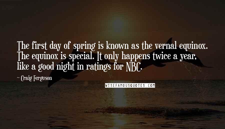 Craig Ferguson Quotes: The first day of spring is known as the vernal equinox. The equinox is special. It only happens twice a year, like a good night in ratings for NBC.