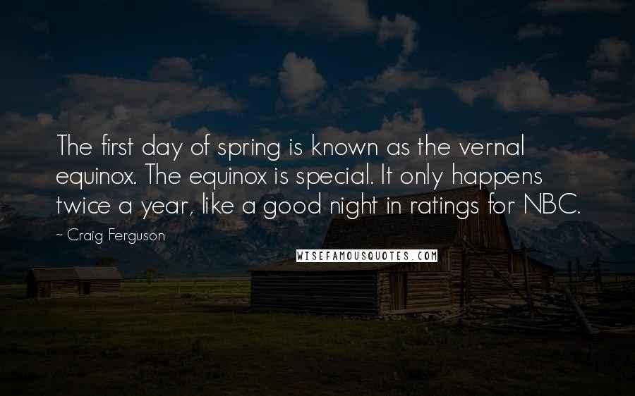 Craig Ferguson Quotes: The first day of spring is known as the vernal equinox. The equinox is special. It only happens twice a year, like a good night in ratings for NBC.