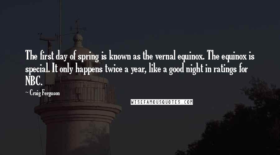 Craig Ferguson Quotes: The first day of spring is known as the vernal equinox. The equinox is special. It only happens twice a year, like a good night in ratings for NBC.