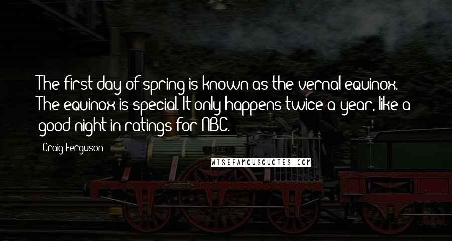 Craig Ferguson Quotes: The first day of spring is known as the vernal equinox. The equinox is special. It only happens twice a year, like a good night in ratings for NBC.