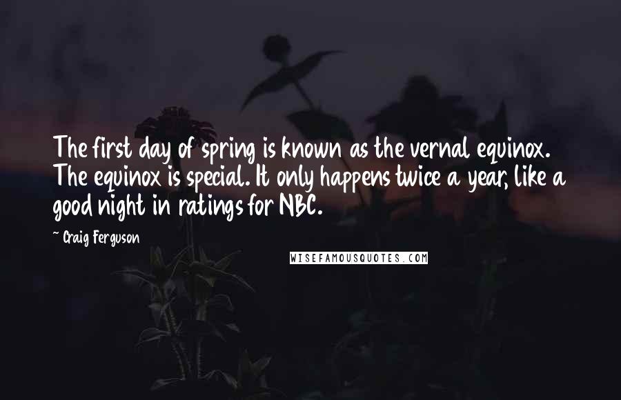 Craig Ferguson Quotes: The first day of spring is known as the vernal equinox. The equinox is special. It only happens twice a year, like a good night in ratings for NBC.