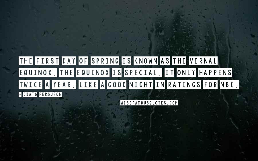 Craig Ferguson Quotes: The first day of spring is known as the vernal equinox. The equinox is special. It only happens twice a year, like a good night in ratings for NBC.