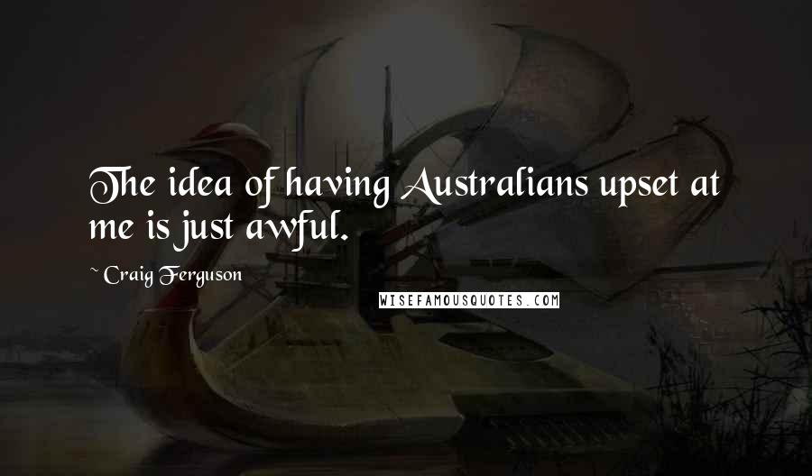 Craig Ferguson Quotes: The idea of having Australians upset at me is just awful.