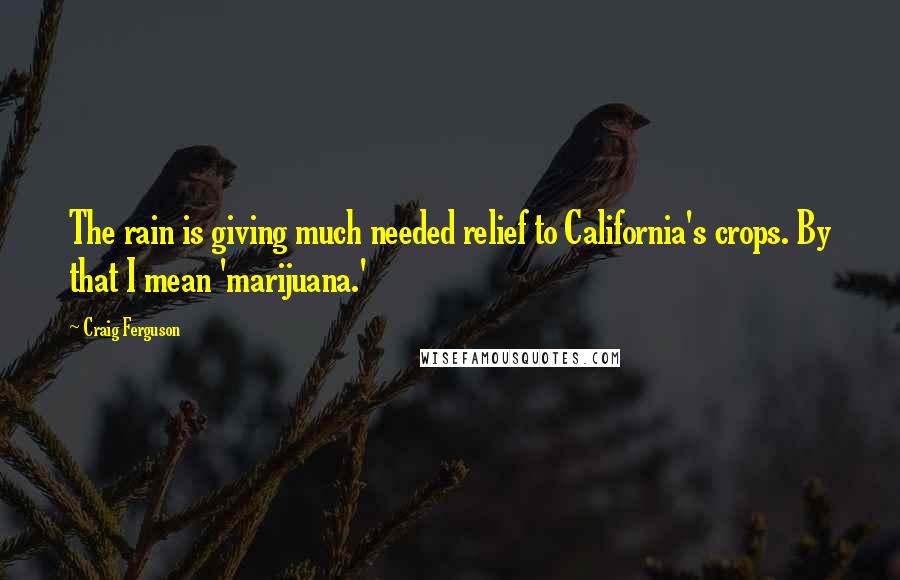 Craig Ferguson Quotes: The rain is giving much needed relief to California's crops. By that I mean 'marijuana.'