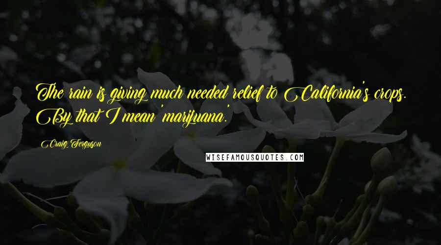 Craig Ferguson Quotes: The rain is giving much needed relief to California's crops. By that I mean 'marijuana.'