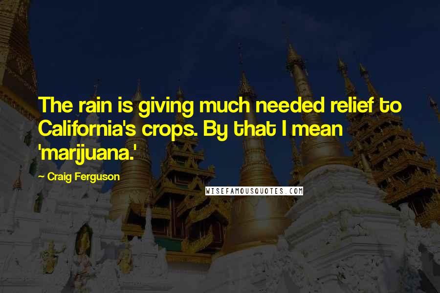 Craig Ferguson Quotes: The rain is giving much needed relief to California's crops. By that I mean 'marijuana.'