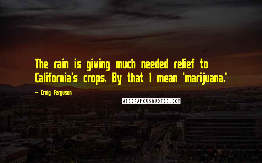 Craig Ferguson Quotes: The rain is giving much needed relief to California's crops. By that I mean 'marijuana.'